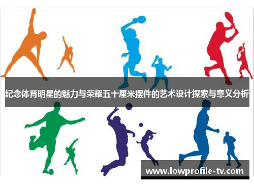 纪念体育明星的魅力与荣耀五十厘米摆件的艺术设计探索与意义分析